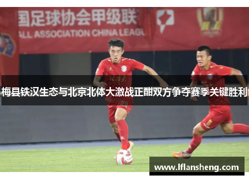 梅县铁汉生态与北京北体大激战正酣双方争夺赛季关键胜利
