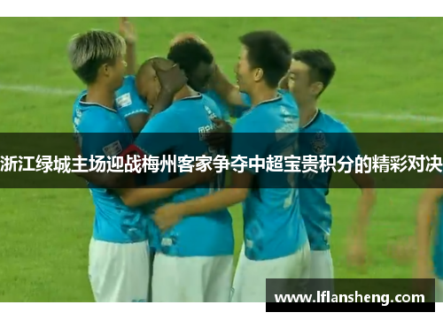 浙江绿城主场迎战梅州客家争夺中超宝贵积分的精彩对决