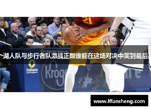湖人队与步行者队激战正酣谁能在这场对决中笑到最后
