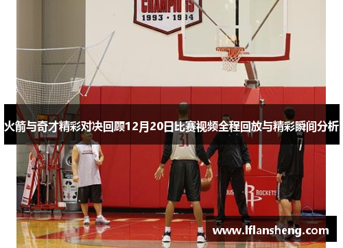 火箭与奇才精彩对决回顾12月20日比赛视频全程回放与精彩瞬间分析