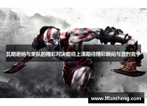 瓦朗谢纳与奎队的精彩对决即将上演期待精彩瞬间与激烈竞争