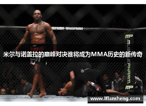 米尔与诺盖拉的巅峰对决谁将成为MMA历史的新传奇